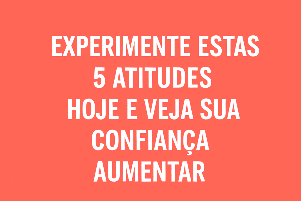 Experimente Estas 5 Atitudes Hoje e Veja Sua Confiança Aumentar